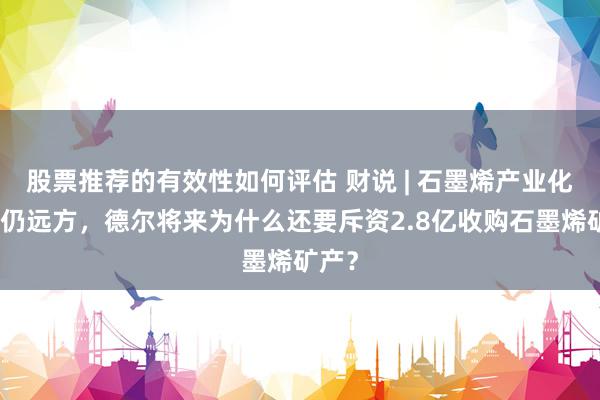 股票推荐的有效性如何评估 财说 | 石墨烯产业化之路仍远方，德尔将来为什么还要斥资2.8亿收购石墨烯矿产？