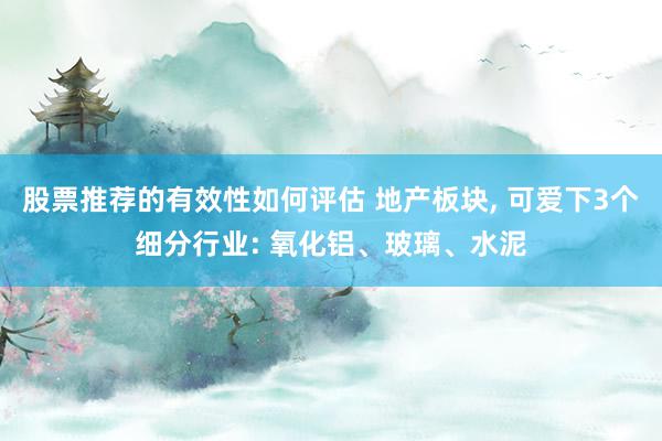 股票推荐的有效性如何评估 地产板块, 可爱下3个细分行业: 氧化铝、玻璃、水泥