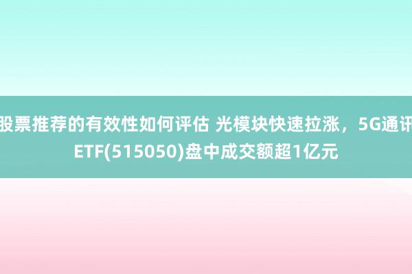 股票推荐的有效性如何评估 光模块快速拉涨，5G通讯ETF(515050)盘中成交额超1亿元