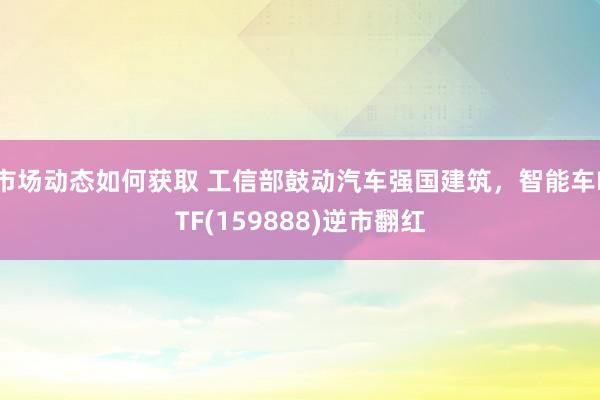 市场动态如何获取 工信部鼓动汽车强国建筑，智能车ETF(159888)逆市翻红