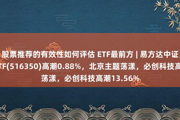 股票推荐的有效性如何评估 ETF最前方 | 易方达中证芯片产业ETF(516350)高潮0.88%，北京主题荡漾，必创科技高潮13.56%