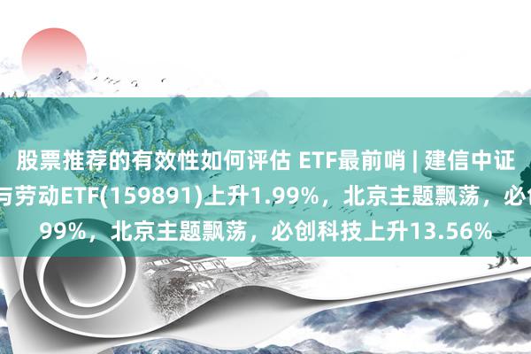 股票推荐的有效性如何评估 ETF最前哨 | 建信中证全指医疗保健开辟与劳动ETF(159891)上升1.99%，北京主题飘荡，必创科技上升13.56%