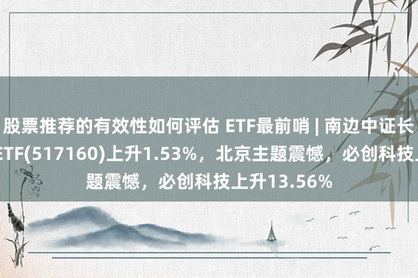 股票推荐的有效性如何评估 ETF最前哨 | 南边中证长江保护主题ETF(517160)上升1.53%，北京主题震憾，必创科技上升13.56%