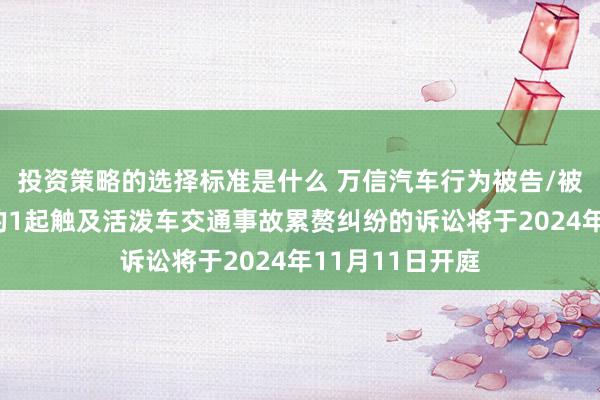 投资策略的选择标准是什么 万信汽车行为被告/被上诉东说念主的1起触及活泼车交通事故累赘纠纷的诉讼将于2024年11月11日开庭