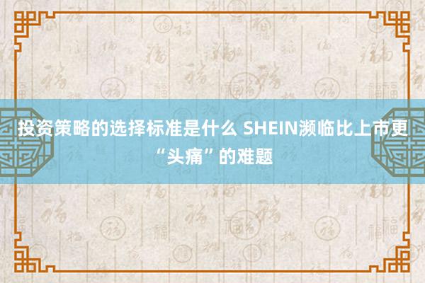 投资策略的选择标准是什么 SHEIN濒临比上市更“头痛”的难题