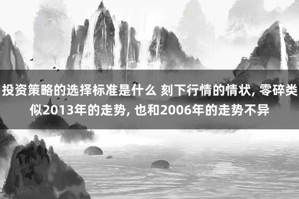 投资策略的选择标准是什么 刻下行情的情状, 零碎类似2013年的走势, 也和2006年的走势不异