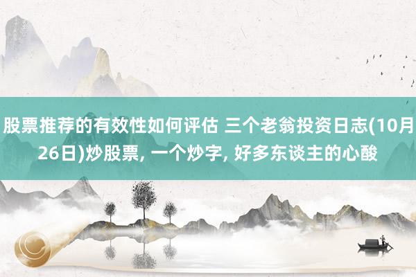 股票推荐的有效性如何评估 三个老翁投资日志(10月26日)炒股票, 一个炒字, 好多东谈主的心酸