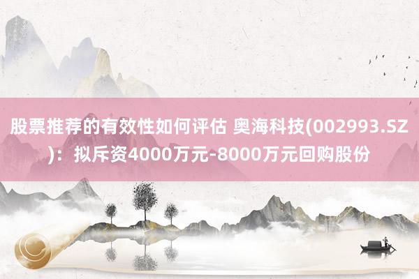 股票推荐的有效性如何评估 奥海科技(002993.SZ)：拟斥资4000万元-8000万元回购股份