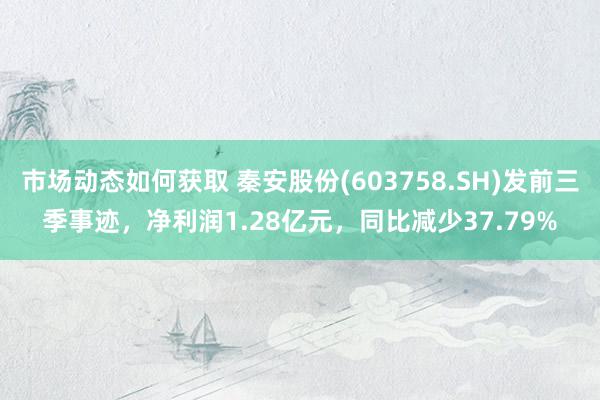 市场动态如何获取 秦安股份(603758.SH)发前三季事迹，净利润1.28亿元，同比减少37.79%