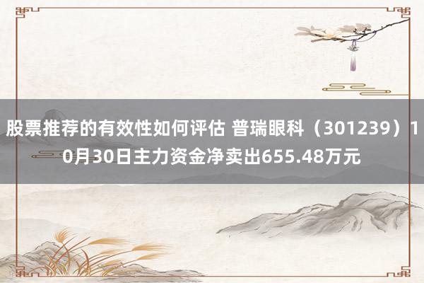 股票推荐的有效性如何评估 普瑞眼科（301239）10月30日主力资金净卖出655.48万元