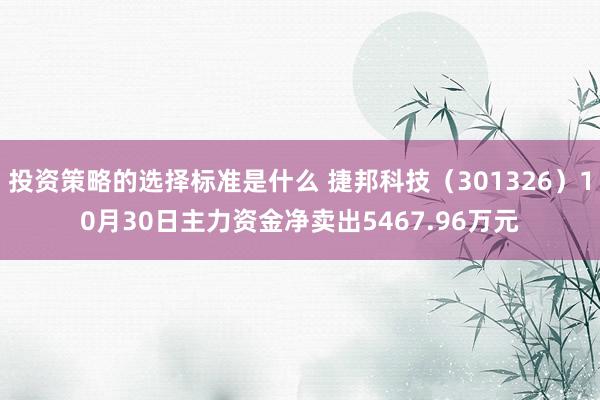 投资策略的选择标准是什么 捷邦科技（301326）10月30日主力资金净卖出5467.96万元