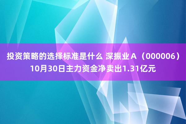 投资策略的选择标准是什么 深振业Ａ（000006）10月30日主力资金净卖出1.31亿元