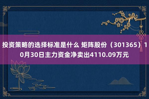 投资策略的选择标准是什么 矩阵股份（301365）10月30日主力资金净卖出4110.09万元