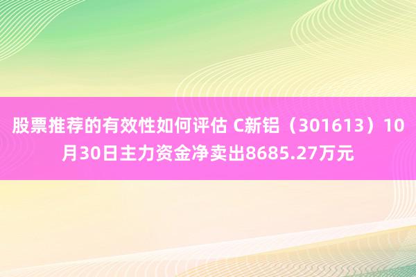 股票推荐的有效性如何评估 C新铝（301613）10月30日主力资金净卖出8685.27万元