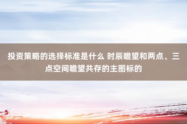 投资策略的选择标准是什么 时辰瞻望和两点、三点空间瞻望共存的主图标的