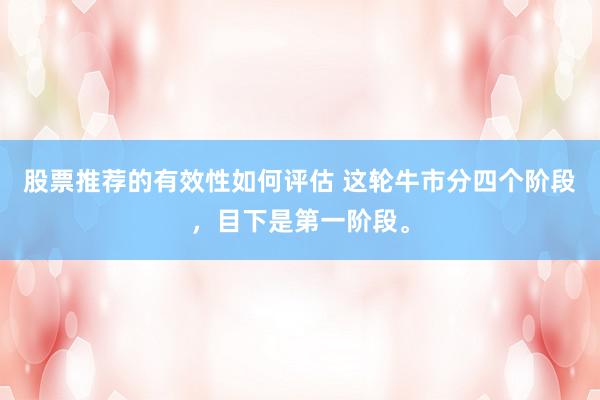 股票推荐的有效性如何评估 这轮牛市分四个阶段，目下是第一阶段。