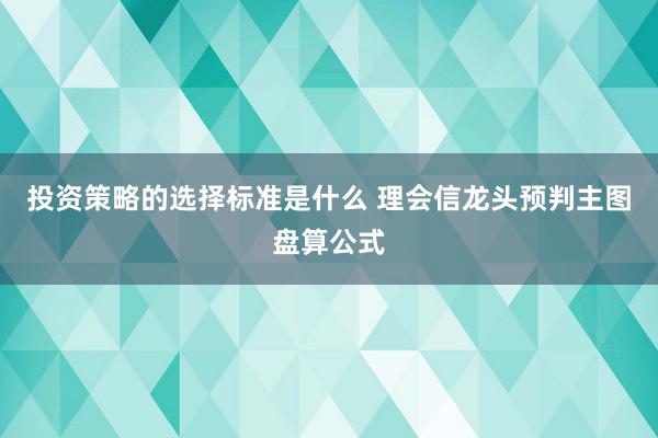 投资策略的选择标准是什么 理会信龙头预判主图盘算公式