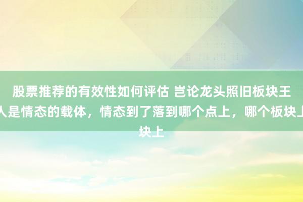 股票推荐的有效性如何评估 岂论龙头照旧板块王人是情态的载体，情态到了落到哪个点上，哪个板块上