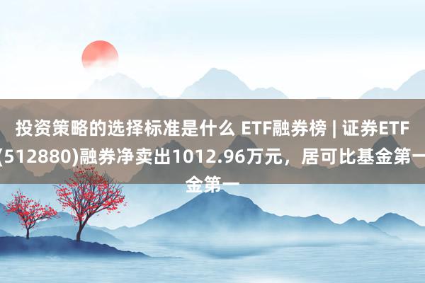 投资策略的选择标准是什么 ETF融券榜 | 证券ETF(512880)融券净卖出1012.96万元，居可比基金第一