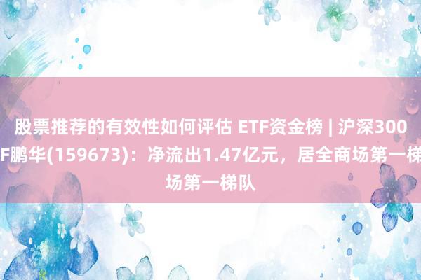 股票推荐的有效性如何评估 ETF资金榜 | 沪深300ETF鹏华(159673)：净流出1.47亿元，居全商场第一梯队