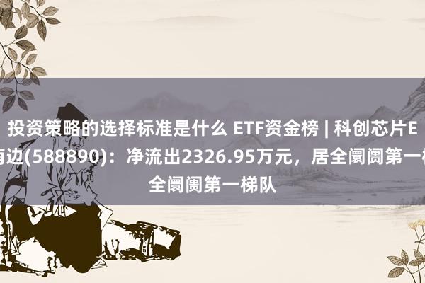 投资策略的选择标准是什么 ETF资金榜 | 科创芯片ETF南边(588890)：净流出2326.95万元，居全阛阓第一梯队