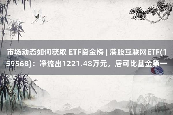 市场动态如何获取 ETF资金榜 | 港股互联网ETF(159568)：净流出1221.48万元，居可比基金第一