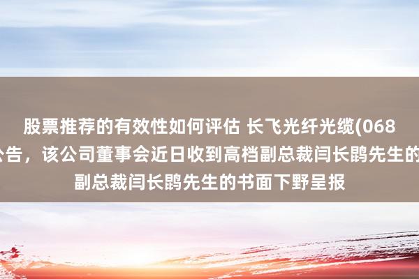 股票推荐的有效性如何评估 长飞光纤光缆(06869.HK)发布公告，该公司董事会近日收到高档副总裁闫长鹍先生的书面下野呈报