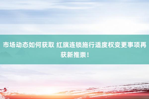 市场动态如何获取 红旗连锁施行适度权变更事项再获新推崇！