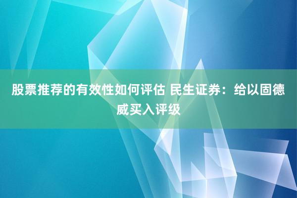 股票推荐的有效性如何评估 民生证券：给以固德威买入评级