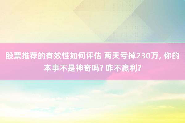 股票推荐的有效性如何评估 两天亏掉230万, 你的本事不是神奇吗? 咋不赢利?