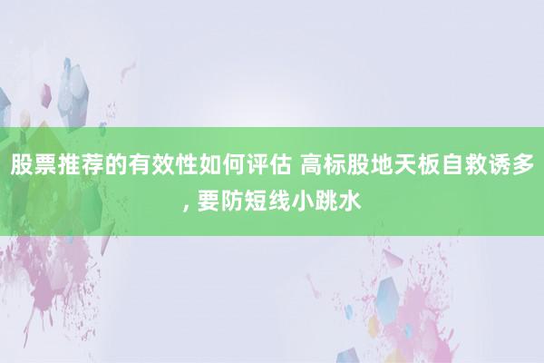 股票推荐的有效性如何评估 高标股地天板自救诱多, 要防短线小跳水