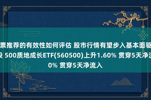 股票推荐的有效性如何评估 股市行情有望步入基本面驱动阶段 500质地成长ETF(560500)上升1.60% 贯穿5天净流入