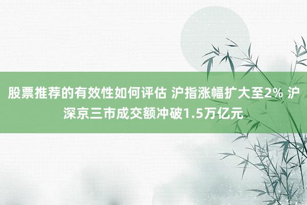 股票推荐的有效性如何评估 沪指涨幅扩大至2% 沪深京三市成交额冲破1.5万亿元