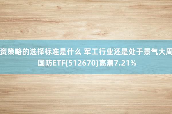 投资策略的选择标准是什么 军工行业还是处于景气大周期 国防ETF(512670)高潮7.21%