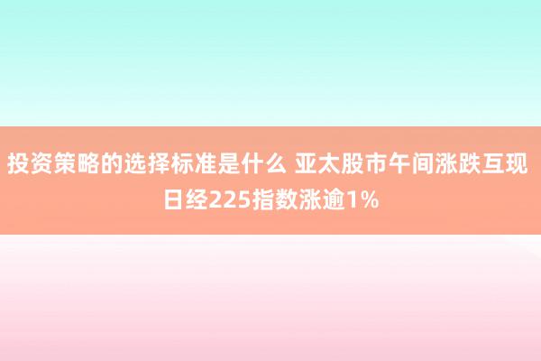 投资策略的选择标准是什么 亚太股市午间涨跌互现 日经225指数涨逾1%