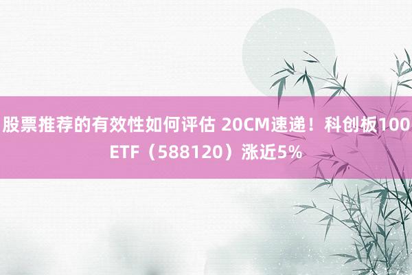 股票推荐的有效性如何评估 20CM速递！科创板100ETF（588120）涨近5%