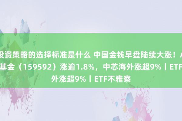 投资策略的选择标准是什么 中国金钱早盘陆续大涨！A50ETF基金（159592）涨逾1.8%，中芯海外涨超9%丨ETF不雅察