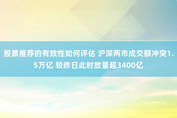 股票推荐的有效性如何评估 沪深两市成交额冲突1.5万亿 较昨日此时放量超3400亿