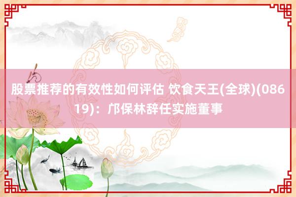 股票推荐的有效性如何评估 饮食天王(全球)(08619)：邝保林辞任实施董事