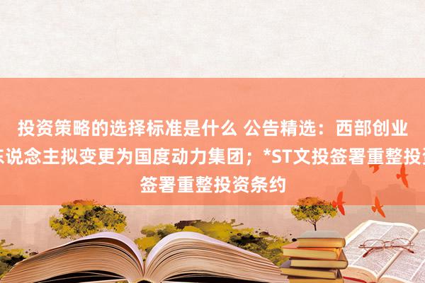 投资策略的选择标准是什么 公告精选：西部创业实控东说念主拟变更为国度动力集团；*ST文投签署重整投资条约