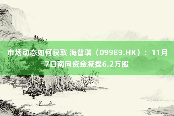 市场动态如何获取 海普瑞（09989.HK）：11月7日南向资金减捏6.2万股