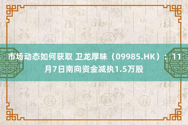 市场动态如何获取 卫龙厚味（09985.HK）：11月7日南向资金减执1.5万股