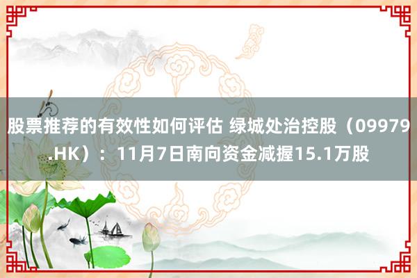 股票推荐的有效性如何评估 绿城处治控股（09979.HK）：11月7日南向资金减握15.1万股