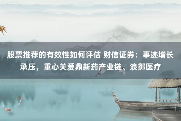 股票推荐的有效性如何评估 财信证券：事迹增长承压，重心关爱鼎新药产业链、浪掷医疗