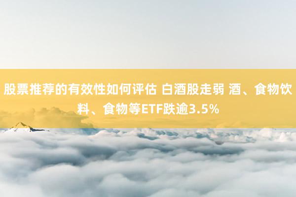 股票推荐的有效性如何评估 白酒股走弱 酒、食物饮料、食物等ETF跌逾3.5%