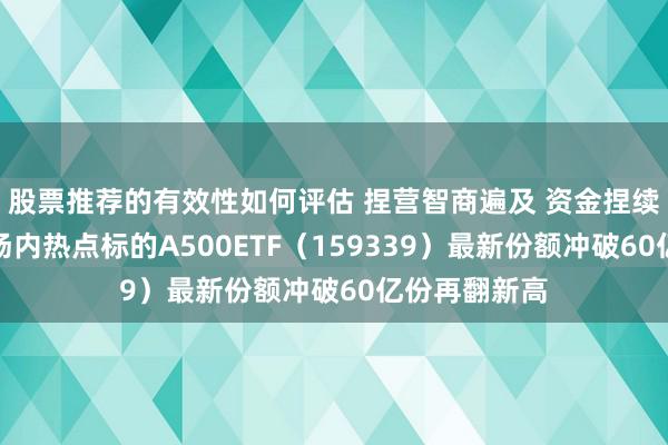 股票推荐的有效性如何评估 捏营智商遍及 资金捏续看好涌入！场内热点标的A500ETF（159339）最新份额冲破60亿份再翻新高