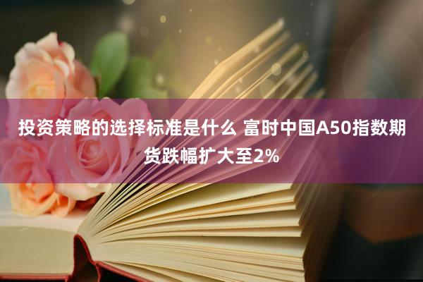 投资策略的选择标准是什么 富时中国A50指数期货跌幅扩大至2%