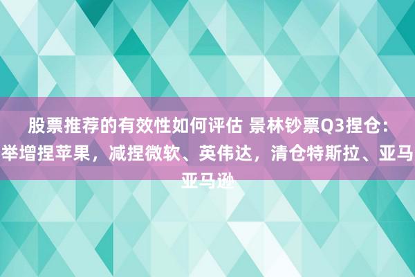 股票推荐的有效性如何评估 景林钞票Q3捏仓：大举增捏苹果，减捏微软、英伟达，清仓特斯拉、亚马逊