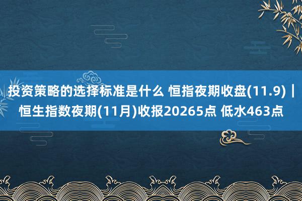 投资策略的选择标准是什么 恒指夜期收盘(11.9)︱恒生指数夜期(11月)收报20265点 低水463点