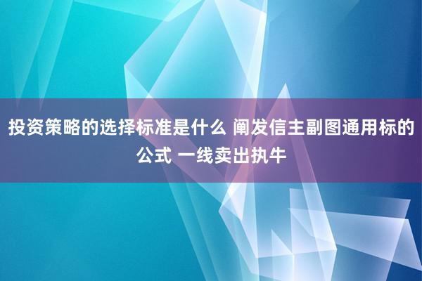 投资策略的选择标准是什么 阐发信主副图通用标的公式 一线卖出执牛